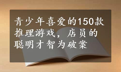 青少年喜爱的150款推理游戏，店员的聪明才智为破案