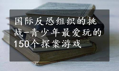 国际反恐组织的挑战-青少年最爱玩的150个探案游戏