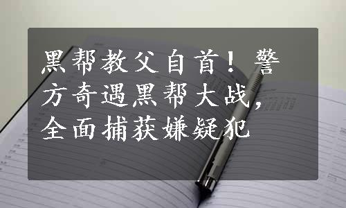 黑帮教父自首！警方奇遇黑帮大战，全面捕获嫌疑犯