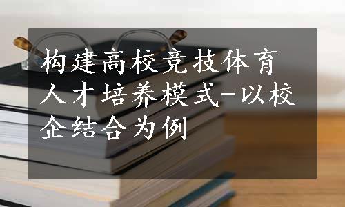 构建高校竞技体育人才培养模式-以校企结合为例