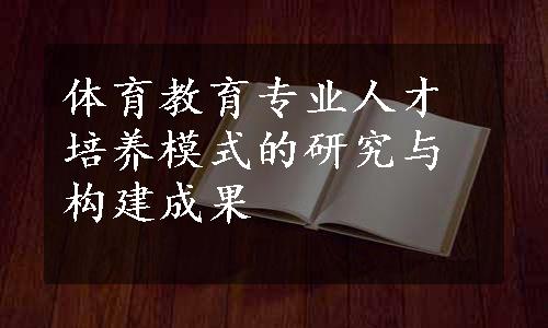 体育教育专业人才培养模式的研究与构建成果