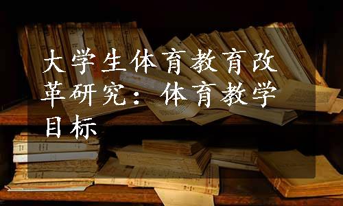 大学生体育教育改革研究：体育教学目标