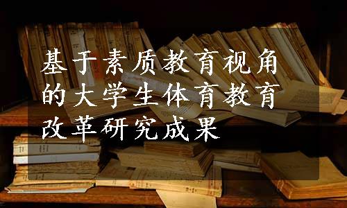 基于素质教育视角的大学生体育教育改革研究成果