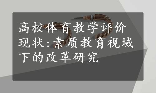 高校体育教学评价现状:素质教育视域下的改革研究