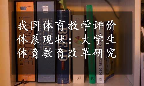 我国体育教学评价体系现状：大学生体育教育改革研究