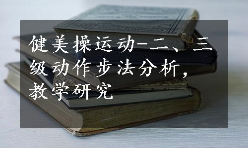 健美操运动-二、三级动作步法分析，教学研究