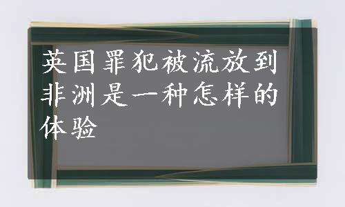 英国罪犯被流放到非洲是一种怎样的体验