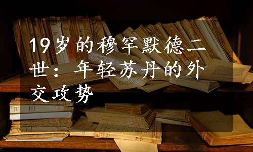 19岁的穆罕默德二世：年轻苏丹的外交攻势