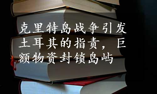 克里特岛战争引发土耳其的指责，巨额物资封锁岛屿