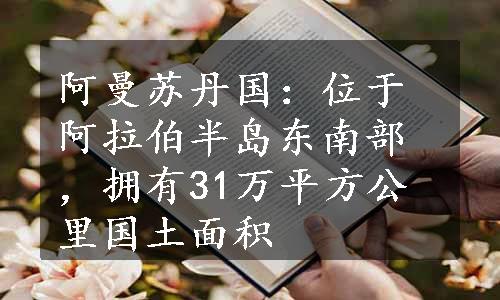 阿曼苏丹国：位于阿拉伯半岛东南部，拥有31万平方公里国土面积