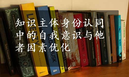 知识主体身份认同中的自我意识与他者因素优化