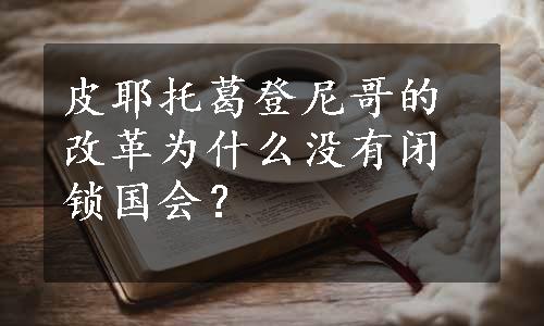 皮耶托葛登尼哥的改革为什么没有闭锁国会？