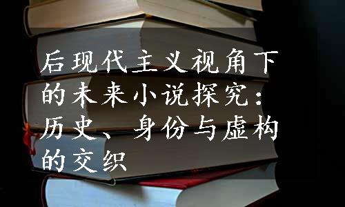 后现代主义视角下的未来小说探究：历史、身份与虚构的交织