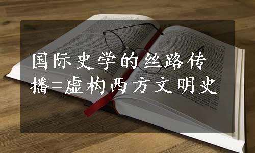 国际史学的丝路传播=虚构西方文明史