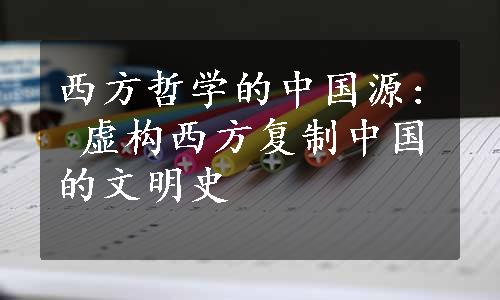 西方哲学的中国源: 虚构西方复制中国的文明史