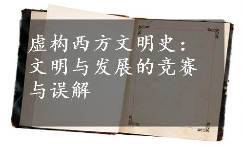 虚构西方文明史：文明与发展的竞赛与误解