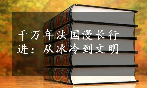 千万年法国漫长行进：从冰冷到文明