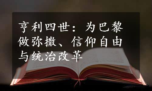 亨利四世：为巴黎做弥撒、信仰自由与统治改革