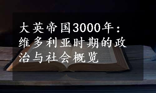 大英帝国3000年：维多利亚时期的政治与社会概览