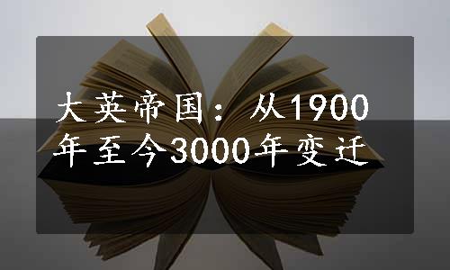 大英帝国：从1900年至今3000年变迁