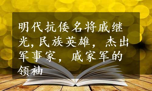 明代抗倭名将戚继光,民族英雄，杰出军事家，戚家军的领袖