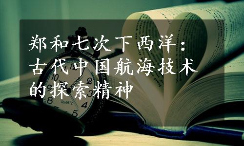 郑和七次下西洋：古代中国航海技术的探索精神