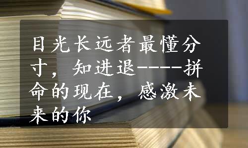 目光长远者最懂分寸，知进退----拼命的现在，感激未来的你