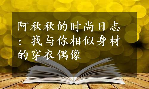 阿秋秋的时尚日志：找与你相似身材的穿衣偶像