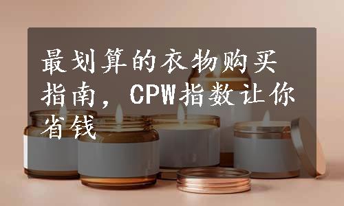 最划算的衣物购买指南，CPW指数让你省钱