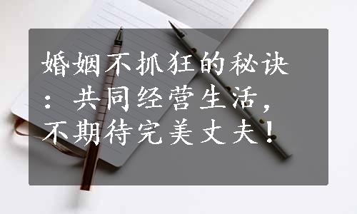 婚姻不抓狂的秘诀：共同经营生活，不期待完美丈夫！