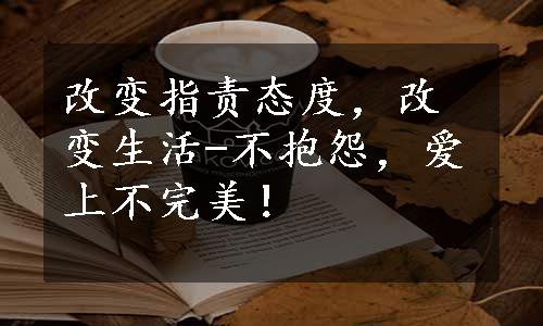 改变指责态度，改变生活-不抱怨，爱上不完美！