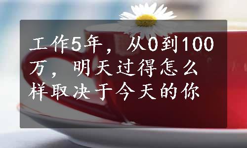 工作5年，从0到100万，明天过得怎么样取决于今天的你