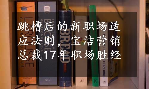 跳槽后的新职场适应法则，宝洁营销总裁17年职场胜经