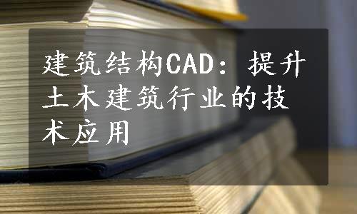 建筑结构CAD：提升土木建筑行业的技术应用