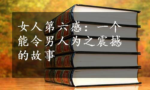 女人第六感：一个能令男人为之震撼的故事