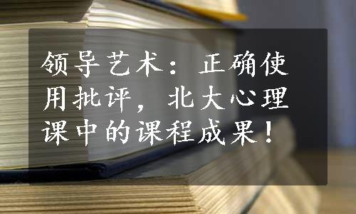 领导艺术：正确使用批评，北大心理课中的课程成果！