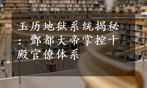 玉历地狱系统揭秘：酆都大帝掌控十殿官僚体系