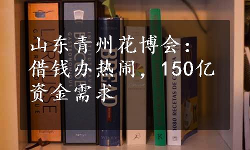 山东青州花博会：借钱办热闹，150亿资金需求