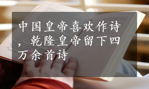 中国皇帝喜欢作诗，乾隆皇帝留下四万余首诗