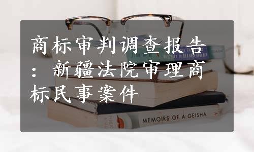 商标审判调查报告：新疆法院审理商标民事案件