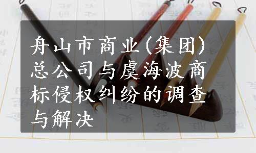 舟山市商业(集团)总公司与虞海波商标侵权纠纷的调查与解决