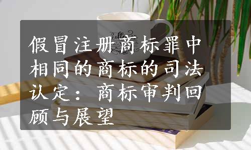 假冒注册商标罪中相同的商标的司法认定：商标审判回顾与展望