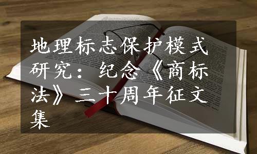 地理标志保护模式研究：纪念《商标法》三十周年征文集