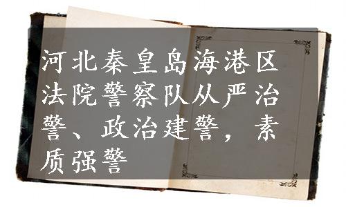 河北秦皇岛海港区法院警察队从严治警、政治建警，素质强警