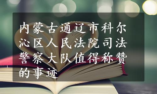 内蒙古通辽市科尔沁区人民法院司法警察大队值得称赞的事迹