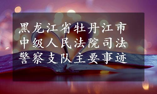 黑龙江省牡丹江市中级人民法院司法警察支队主要事迹