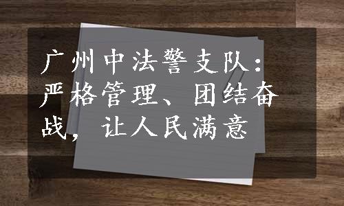 广州中法警支队：严格管理、团结奋战，让人民满意