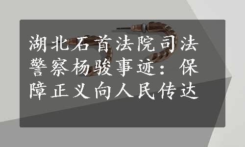 湖北石首法院司法警察杨骏事迹：保障正义向人民传达