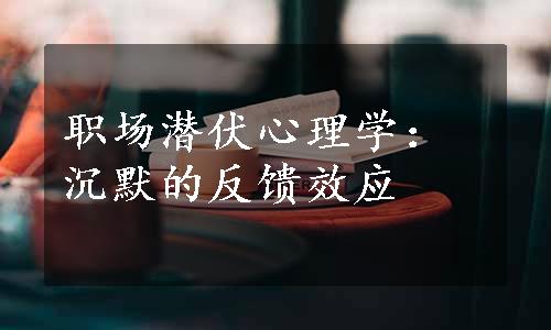 职场潜伏心理学：沉默的反馈效应