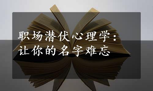 职场潜伏心理学：让你的名字难忘